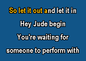 So let it out and let it in

Hey Jude begin

You're waiting for

someone to perform with