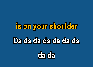 is on your shoulder

Da da da da da da da
da da