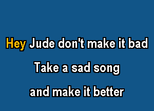 Hey Jude don't make it bad

Take a sad song

and make it better