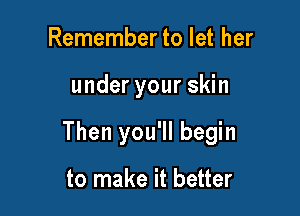 Remember to let her

under your skin

Then you'll begin

to make it better