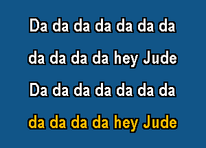 Da da da da da da da
da da da da hey Jude

Da da da da da da da
da da da da hey Jude