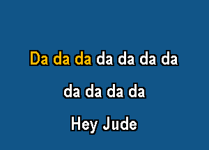 Da da da da da da da

da da da da
Hey Jude