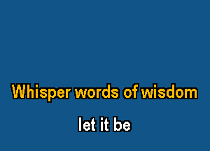 Whisper words of wisdom

let it be