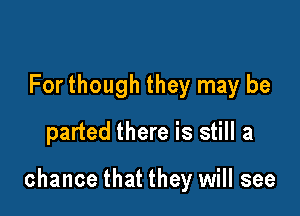 For though they may be
parted there is still a

chance that they will see