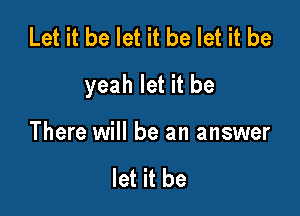 Let it be let it be let it be

yeah let it be

There will be an answer

let it be