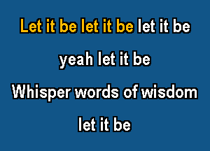 Let it be let it be let it be
yeah let it be

Whisper words of wisdom

let it be