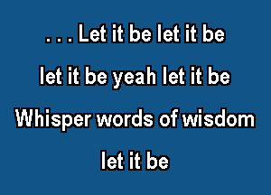...Let it be let it be
let it be yeah let it be

Whisper words of wisdom

let it be
