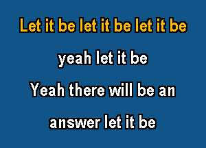 Let it be let it be let it be

yeah let it be

Yeah there will be an

answer let it be