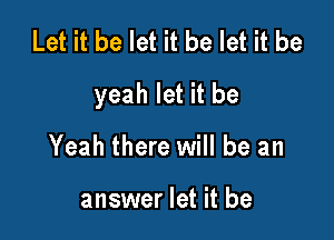 Let it be let it be let it be

yeah let it be

Yeah there will be an

answer let it be