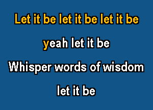 Let it be let it be let it be
yeah let it be

Whisper words of wisdom

let it be