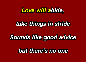 Love will abide,

take things in stride

Sounds like good zgdw'ce

but there's no one