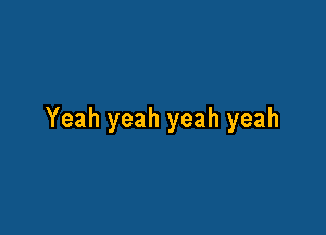 Yeah yeah yeah yeah