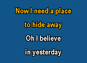 Nowl need a place

to hide away
Oh I believe

in yesterday