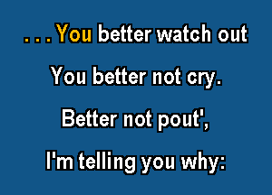 . . .You better watch out
You better not cry.

Better not pout',

I'm telling you whyz