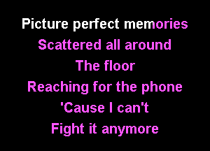 Picture perfect memories
Scattered all around
The floor
Reaching for the phone
'Cause I can't

Fight it anymore I
