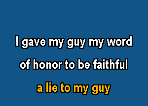 I gave my guy my word

of honor to be faithful

a lie to my guy