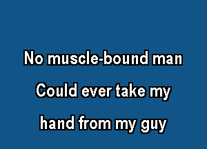 No muscIe-bound man

Could ever take my

hand from my guy