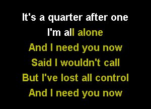 It's a quarter after one
I'm all alone
And I need you now

Said I wouldn't call
But I've lost all control
And I need you now