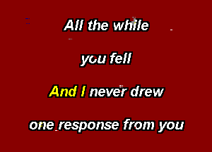 AM the while

you fell
And I neve? drew

onefesponse from you