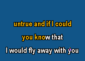 untrue and ifl could

you knowthat

I would fly away with you