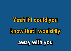 Yeah ifl could you

know that I would fly

away with you