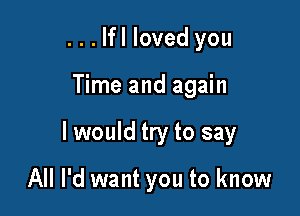 ...lfl loved you

Time and again

I would try to say

All I'd want you to know