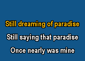 Still dreaming of paradise

Still saying that paradise

Once nearly was mine