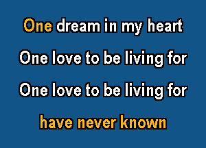 One dream in my heart

One love to be living for

One love to be living for

have never known