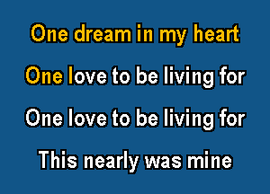 One dream in my heart

One love to be living for

One love to be living for

This nearly was mine
