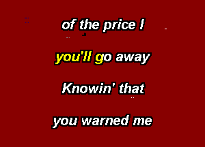 of the price I

you'll go away
Knowin' that

you warned me