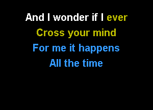 And I wonder if I ever
Cross your mind
For me it happens

All the time