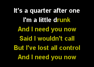 It's a quarter after one
I'm a little drunk
And I need you now

Said I wouldn't call
But I've lost all control
And I need you now