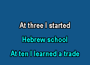 At three I started

Hebrew school

At ten I learned a trade