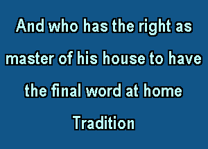 And who has the right as

master of his house to have
the final word at home

Tradition