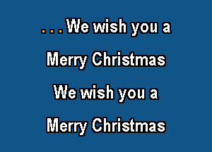...We wish you a

Merry Christmas
We wish you a

Merry Christmas