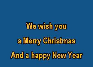 We wish you

a Merry Christmas
And a happy New Year