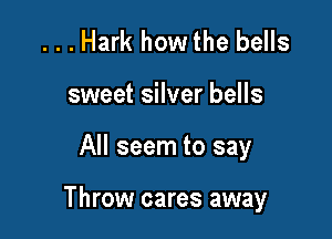 ...Hark how the bells
sweet silver bells

All seem to say

Throw cares away