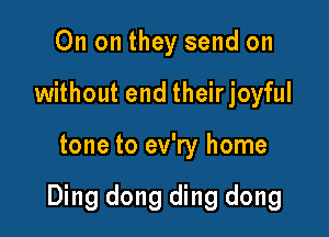 On on they send on
without end theirjoyful

tone to ev'ry home

Ding dong ding dong