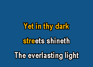 Yet in thy dark

streets shineth

The everlasting light