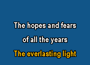The hopes and fears

of all the years

The everlasting light