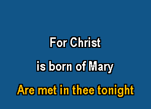 For Christ
is born of Mary

Are met in thee tonight