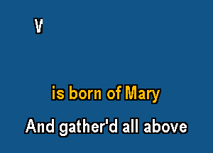 is born of Mary
And gather'd all above