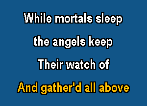 While mortals sleep

the angels keep
Their watch of

And gather'd all above