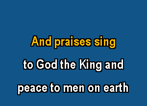 And praises sing

to God the King and

peace to men on earth