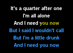 It's a quarter after one
I'm all alone
And I need you now
But I said I wouldn't call
But I'm a little drunk
And I need you now