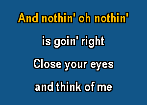 And nothin' oh nothin'

is goin' right

Close your eyes

and think of me