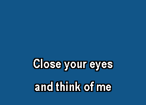 Close your eyes

and think of me