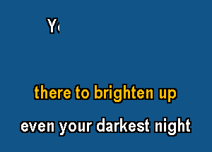 there to brighten up

even your darkest night