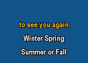 to see you again

Winter Spring

Summer or Fall