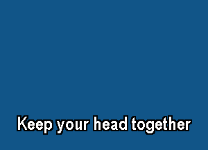 Keep your head together